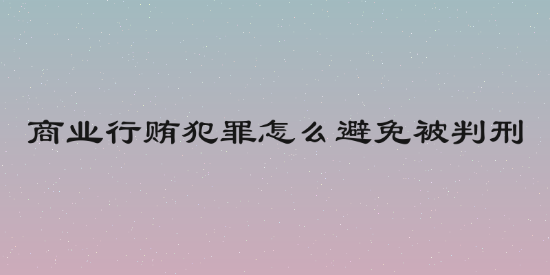 商业行贿犯罪怎么避免被判刑