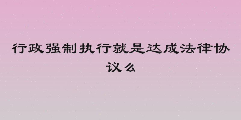 行政强制执行就是达成法律协议么