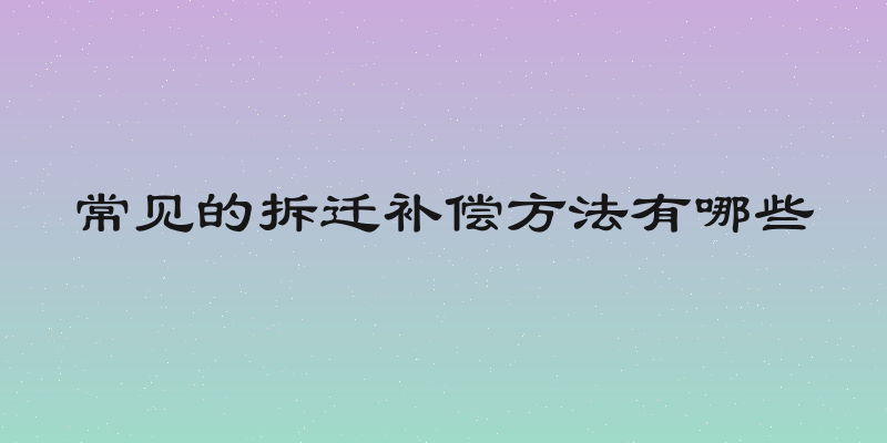 常见的拆迁补偿方法有哪些