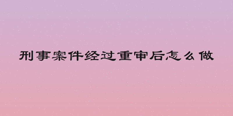 刑事案件经过重审后怎么做