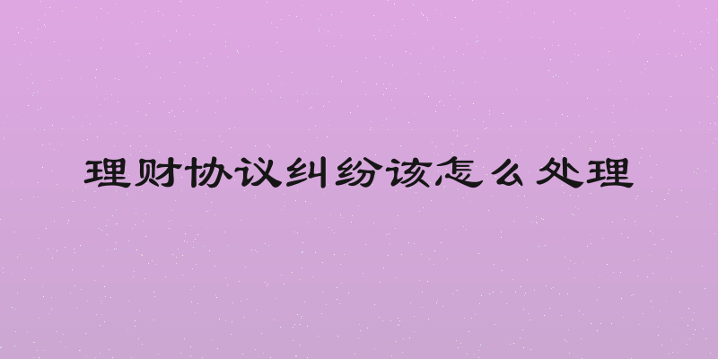 理财协议纠纷该怎么处理