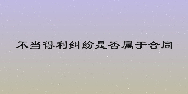 不当得利纠纷是否属于合同