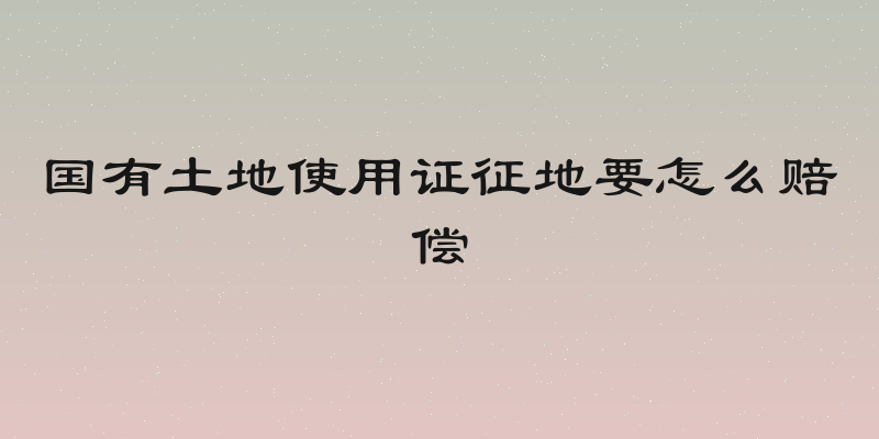 国有土地使用证征地要怎么赔偿