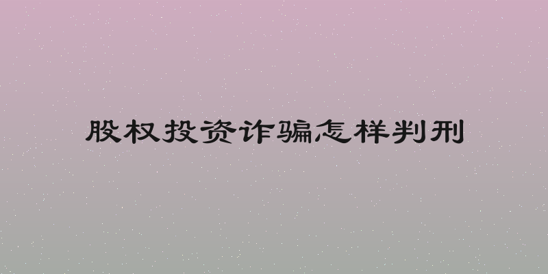 股权投资诈骗怎样判刑