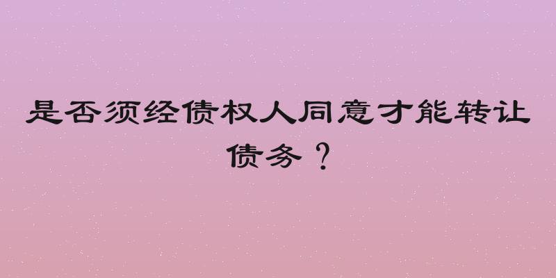 是否须经债权人同意才能转让债务？