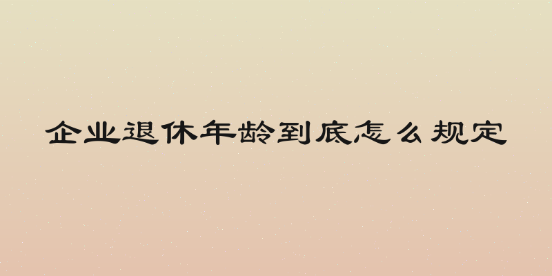 企业退休年龄到底怎么规定