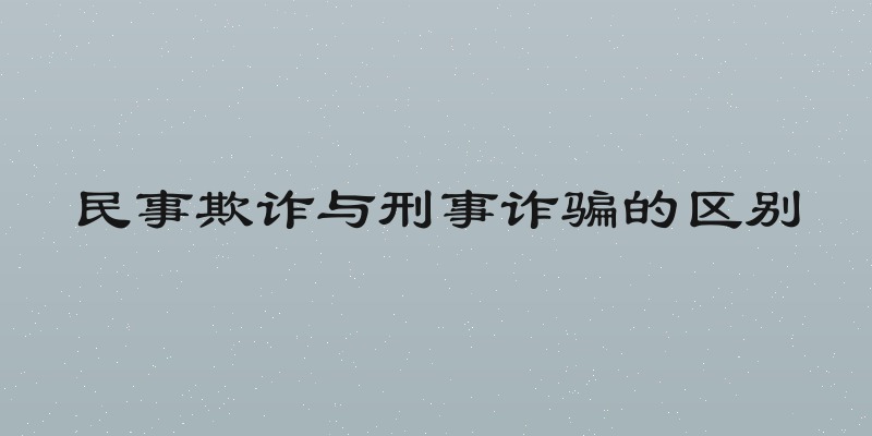 民事欺诈与刑事诈骗的区别