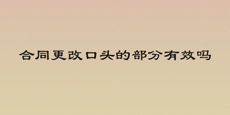 合同更改口头的部分有效吗
