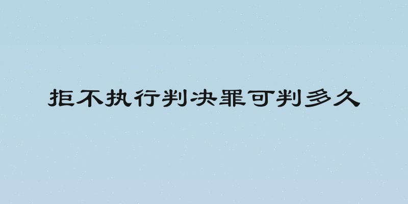 拒不执行判决罪可判多久