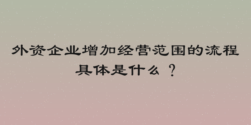 外资企业增加经营范围的流程具体是什么？