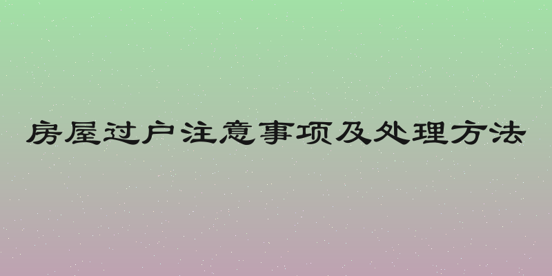 房屋过户注意事项及处理方法
