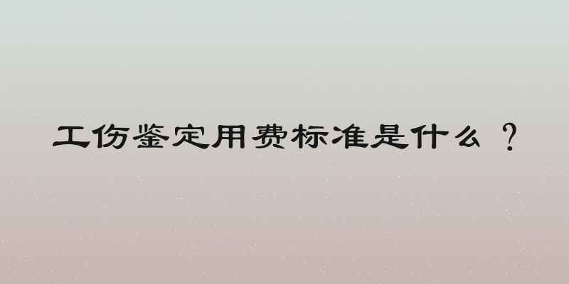 工伤鉴定用费标准是什么？