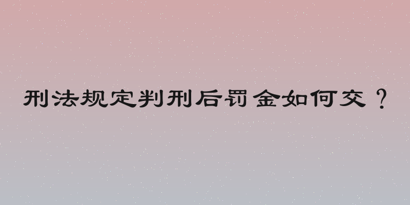 刑法规定判刑后罚金如何交？