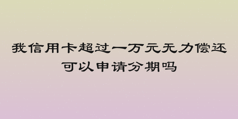 我信用卡超过一万元无力偿还可以申请分期吗