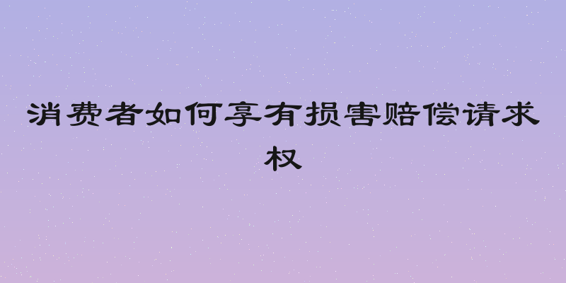 消费者如何享有损害赔偿请求权
