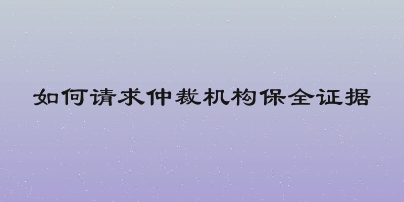 如何请求仲裁机构保全证据