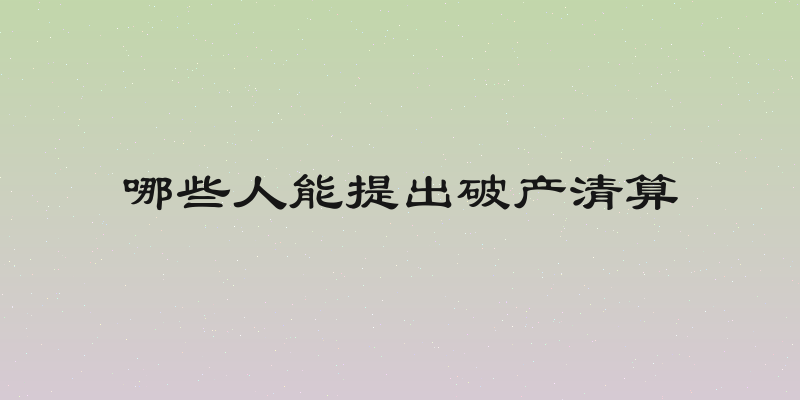 哪些人能提出破产清算