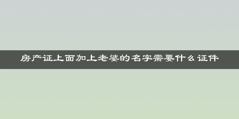 房产证上面加上老婆的名字需要什么证件