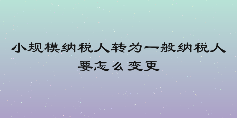 小规模纳税人转为一般纳税人要怎么变更