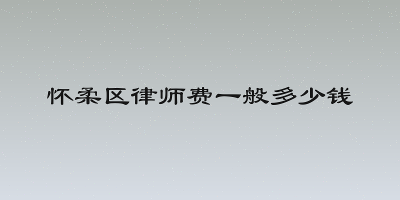 怀柔区律师费一般多少钱
