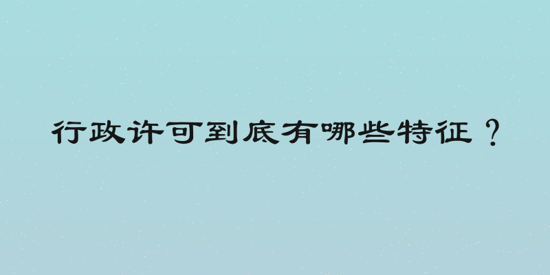 行政许可到底有哪些特征？