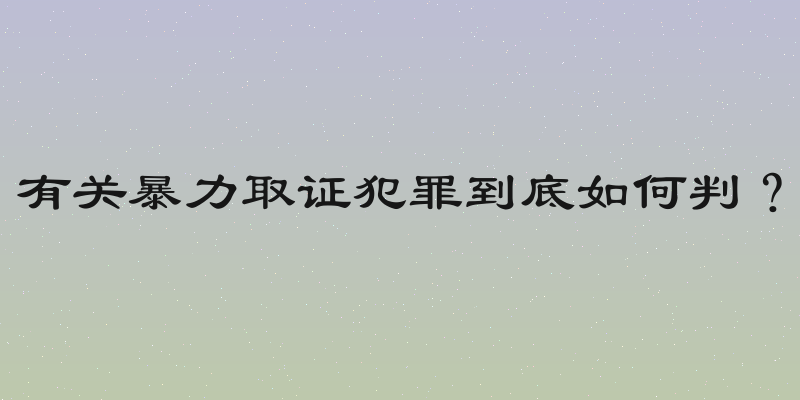 有关暴力取证犯罪到底如何判？