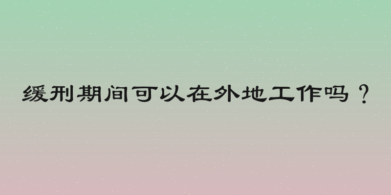 缓刑期间可以在外地工作吗？