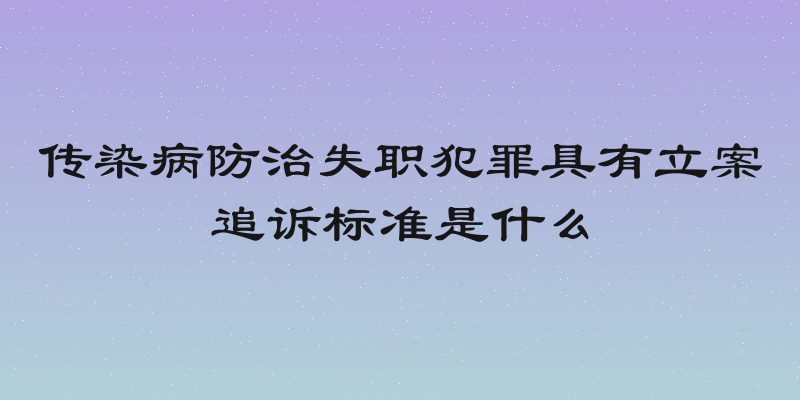 传染病防治失职犯罪具有立案追诉标准是什么