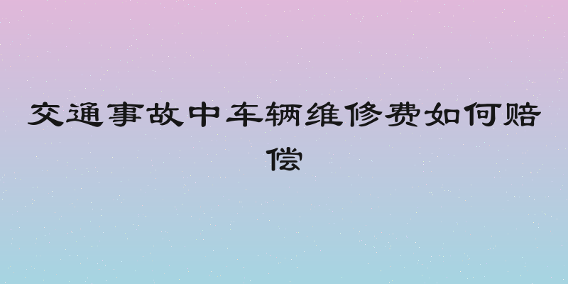 交通事故中车辆维修费如何赔偿