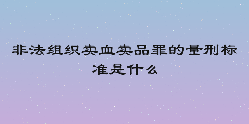 非法组织卖血卖品罪的量刑标准是什么