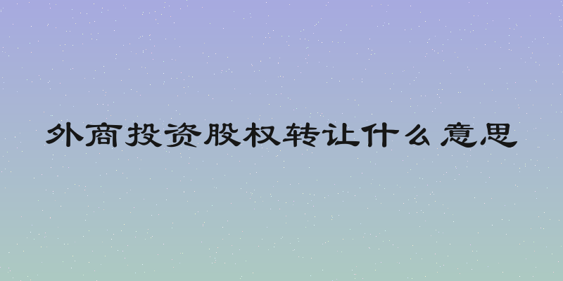 外商投资股权转让什么意思