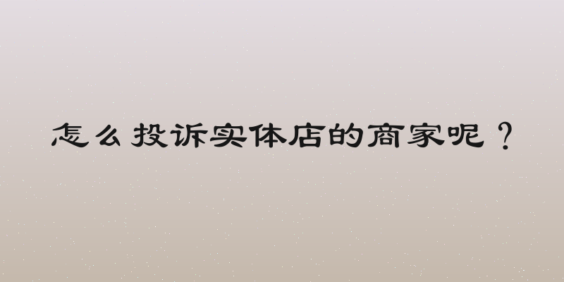 怎么投诉实体店的商家呢？