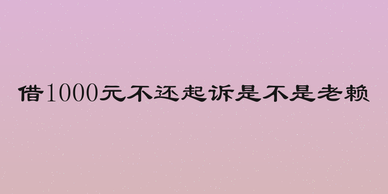 借1000元不还起诉是不是老赖