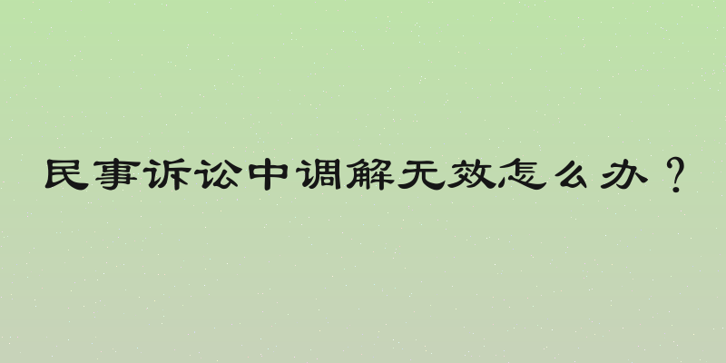 民事诉讼中调解无效怎么办？