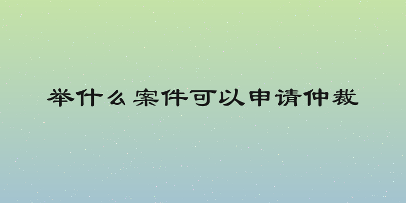 举什么案件可以申请仲裁