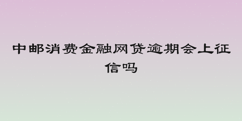 中邮消费金融网贷逾期会上征信吗
