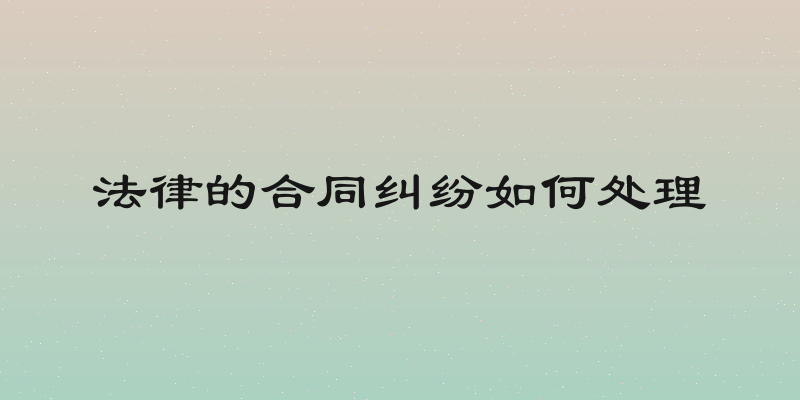 法律的合同纠纷如何处理