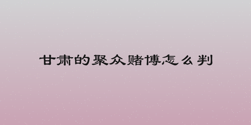 甘肃的聚众赌博怎么判