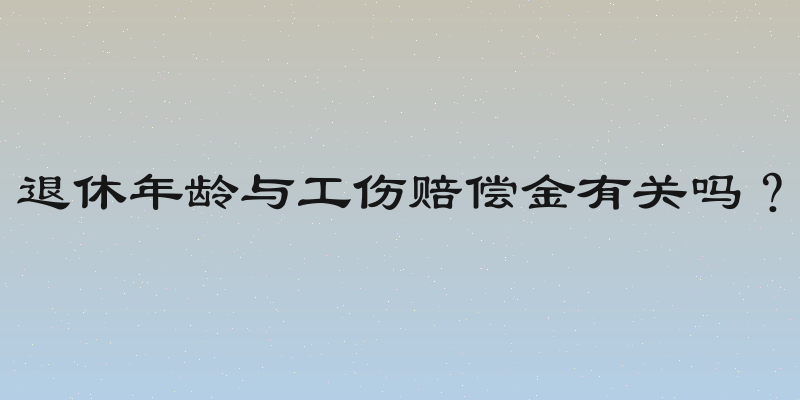 退休年龄与工伤赔偿金有关吗？