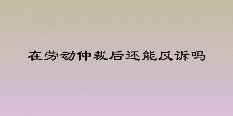 在劳动仲裁后还能反诉吗