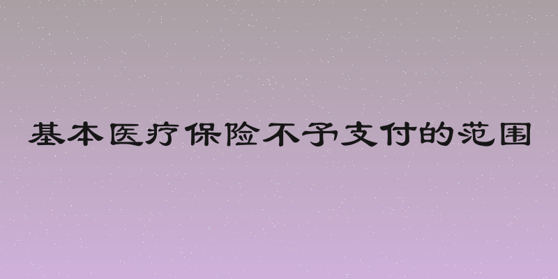 基本医疗保险不予支付的范围