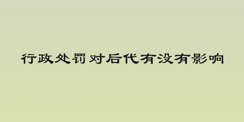 行政处罚对后代有没有影响
