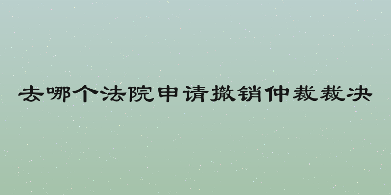 去哪个法院申请撤销仲裁裁决