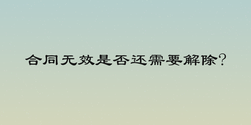 合同无效是否还需要解除?