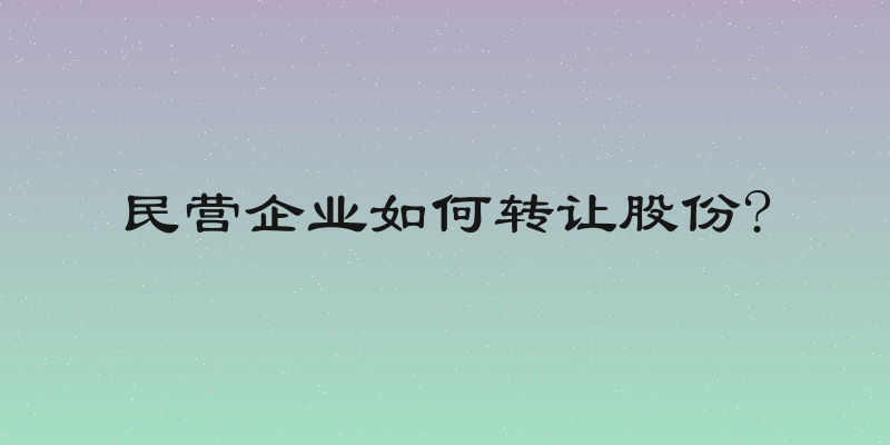 民营企业如何转让股份?