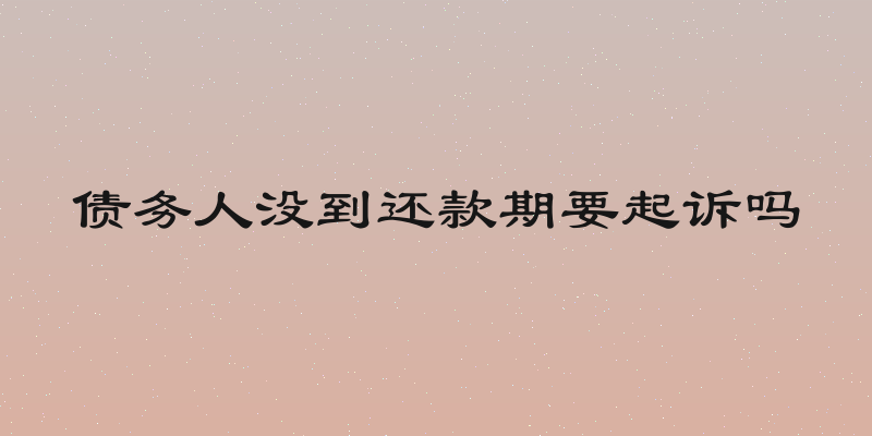 债务人没到还款期要起诉吗