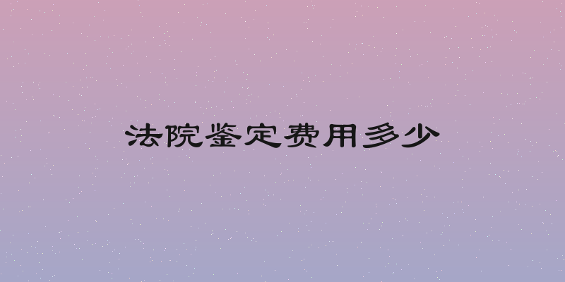 法院鉴定费用多少