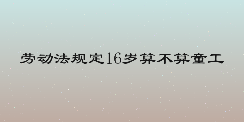 劳动法规定16岁算不算童工