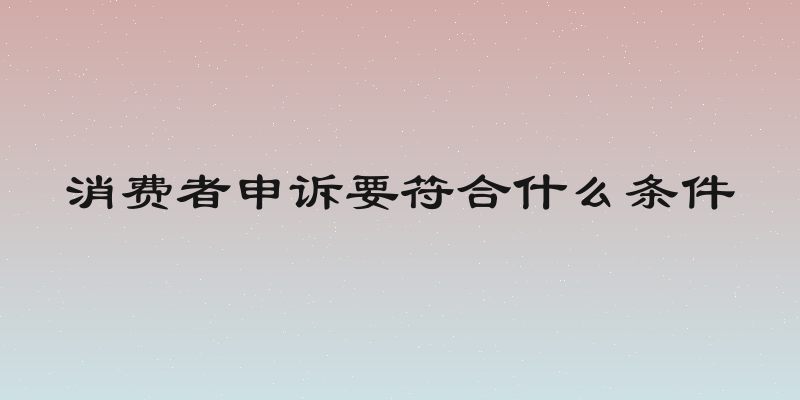 消费者申诉要符合什么条件