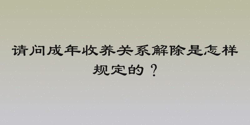 请问成年收养关系解除是怎样规定的？